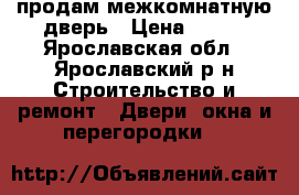  продам межкомнатную дверь › Цена ­ 500 - Ярославская обл., Ярославский р-н Строительство и ремонт » Двери, окна и перегородки   